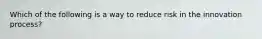 Which of the following is a way to reduce risk in the innovation process?