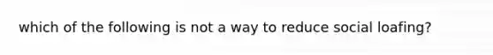 which of the following is not a way to reduce social loafing?