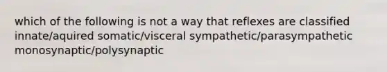 which of the following is not a way that reflexes are classified innate/aquired somatic/visceral sympathetic/parasympathetic monosynaptic/polysynaptic