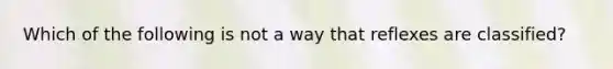 Which of the following is not a way that reflexes are classified?