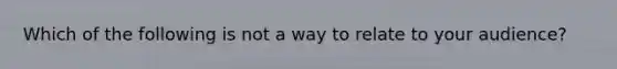 Which of the following is not a way to relate to your audience?