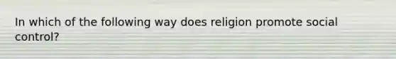 In which of the following way does religion promote social control?