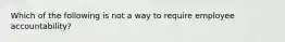 Which of the following is not a way to require employee accountability?