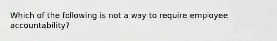 Which of the following is not a way to require employee accountability?