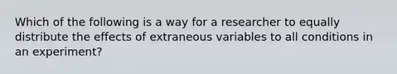 Which of the following is a way for a researcher to equally distribute the effects of extraneous variables to all conditions in an experiment?