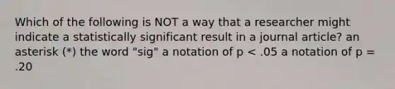 Which of the following is NOT a way that a researcher might indicate a statistically significant result in a journal article? an asterisk (*) the word "sig" a notation of p < .05 a notation of p = .20