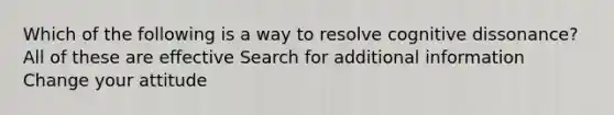 Which of the following is a way to resolve cognitive dissonance? All of these are effective Search for additional information Change your attitude