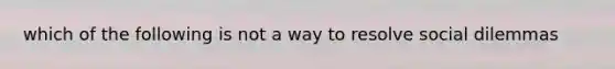 which of the following is not a way to resolve social dilemmas