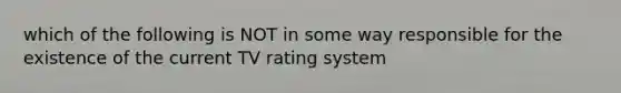 which of the following is NOT in some way responsible for the existence of the current TV rating system