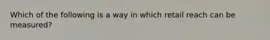 Which of the following is a way in which retail reach can be measured?