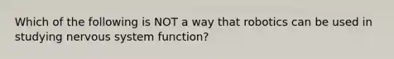 Which of the following is NOT a way that robotics can be used in studying nervous system function?