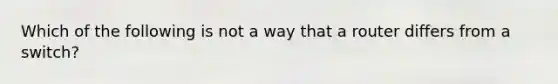 Which of the following is not a way that a router differs from a switch?