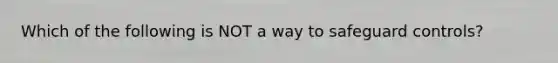 Which of the following is NOT a way to safeguard​ controls?