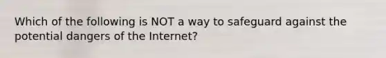 Which of the following is NOT a way to safeguard against the potential dangers of the Internet?