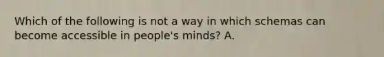 Which of the following is not a way in which schemas can become accessible in people's minds? A.