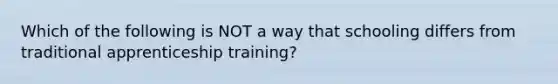 Which of the following is NOT a way that schooling differs from traditional apprenticeship training?