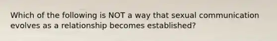 Which of the following is NOT a way that sexual communication evolves as a relationship becomes established?