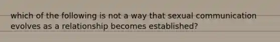 which of the following is not a way that sexual communication evolves as a relationship becomes established?