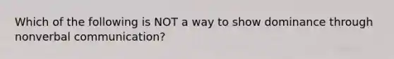 Which of the following is NOT a way to show dominance through nonverbal communication?