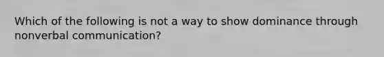 Which of the following is not a way to show dominance through nonverbal communication?