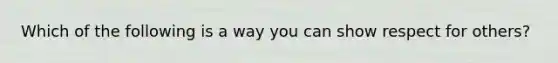 Which of the following is a way you can show respect for others?