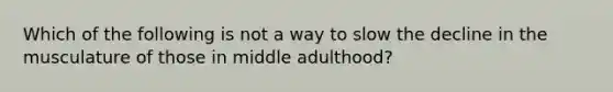 Which of the following is not a way to slow the decline in the musculature of those in middle adulthood?