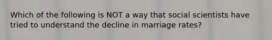 Which of the following is NOT a way that social scientists have tried to understand the decline in marriage rates?