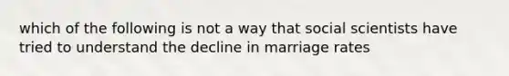 which of the following is not a way that social scientists have tried to understand the decline in marriage rates