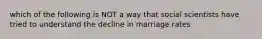 which of the following is NOT a way that social scientists have tried to understand the decline in marriage rates