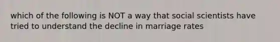 which of the following is NOT a way that social scientists have tried to understand the decline in marriage rates