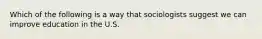 Which of the following is a way that sociologists suggest we can improve education in the U.S.