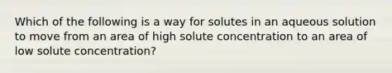 Which of the following is a way for solutes in an aqueous solution to move from an area of high solute concentration to an area of low solute concentration?