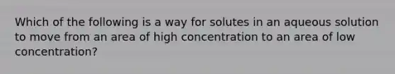 Which of the following is a way for solutes in an aqueous solution to move from an area of high concentration to an area of low concentration?