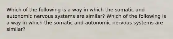 Which of the following is a way in which the somatic and autonomic nervous systems are similar? Which of the following is a way in which the somatic and autonomic nervous systems are similar?