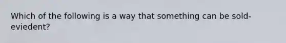 Which of the following is a way that something can be sold-eviedent?