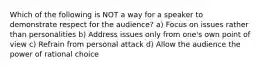 Which of the following is NOT a way for a speaker to demonstrate respect for the audience? a) Focus on issues rather than personalities b) Address issues only from one's own point of view c) Refrain from personal attack d) Allow the audience the power of rational choice