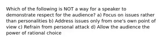 Which of the following is NOT a way for a speaker to demonstrate respect for the audience? a) Focus on issues rather than personalities b) Address issues only from one's own point of view c) Refrain from personal attack d) Allow the audience the power of rational choice