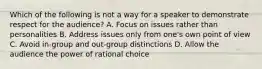 Which of the following is not a way for a speaker to demonstrate respect for the audience? A. Focus on issues rather than personalities B. Address issues only from one's own point of view C. Avoid in-group and out-group distinctions D. Allow the audience the power of rational choice