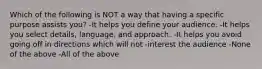 Which of the following is NOT a way that having a specific purpose assists you? -It helps you define your audience. -It helps you select details, language, and approach. -It helps you avoid going off in directions which will not -interest the audience -None of the above -All of the above