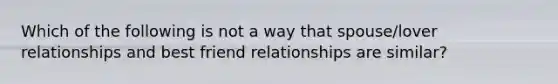 Which of the following is not a way that spouse/lover relationships and best friend relationships are similar?