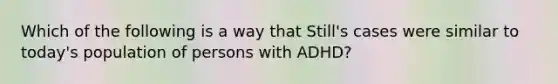 Which of the following is a way that Still's cases were similar to today's population of persons with ADHD?