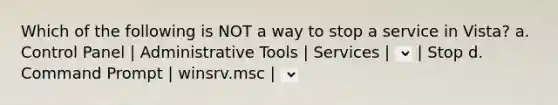 Which of the following is NOT a way to stop a service in Vista? a. Control Panel | Administrative Tools | Services | | stop b. Command Prompt | Net stop c. Right-click computer | Manage | Services and Applications | Services | | Stop d. Command Prompt | winsrv.msc | | Stop