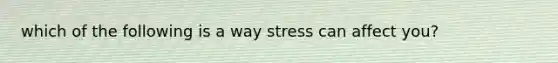 which of the following is a way stress can affect you?