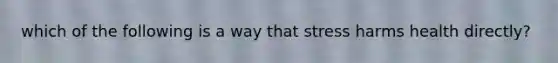which of the following is a way that stress harms health directly?