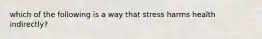 which of the following is a way that stress harms health indirectly?