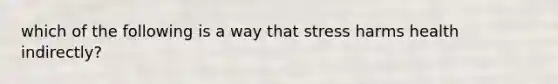 which of the following is a way that stress harms health indirectly?