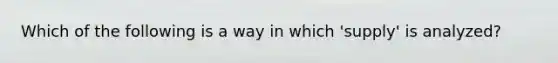 Which of the following is a way in which 'supply' is analyzed?