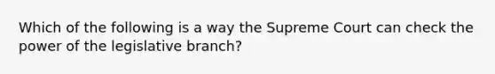 Which of the following is a way the Supreme Court can check the power of the legislative branch?