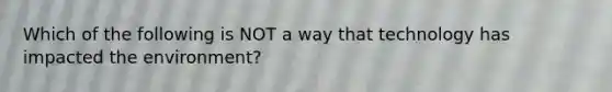 Which of the following is NOT a way that technology has impacted the environment?