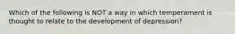 Which of the following is NOT a way in which temperament is thought to relate to the development of depression?